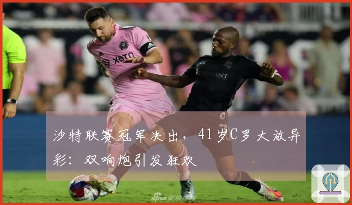 沙特联赛冠军决出，41岁C罗大放异彩：双响炮引发狂欢