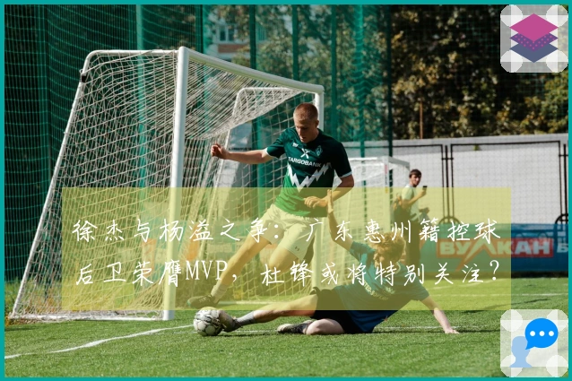 徐杰与杨溢之争：广东惠州籍控球后卫荣膺MVP，杜锋或将特别关注？