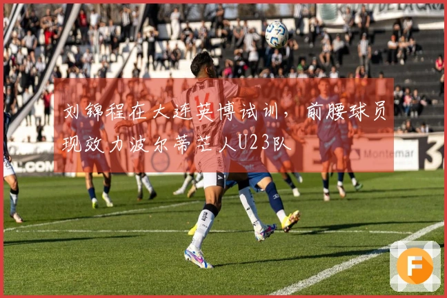 刘锦程在大连英博试训，前腰球员现效力波尔蒂芒人U23队
