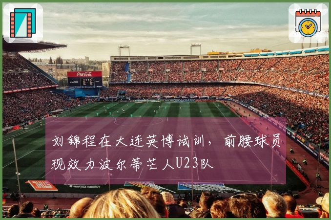 刘锦程在大连英博试训,前腰球员现效力波尔蒂芒人U23队